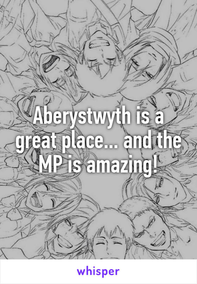 Aberystwyth is a great place... and the MP is amazing!