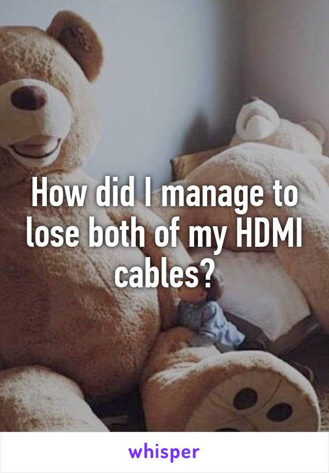 How did I manage to lose both of my HDMI cables?