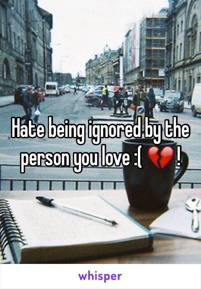 Hate being ignored by the person you love :( 💔 !