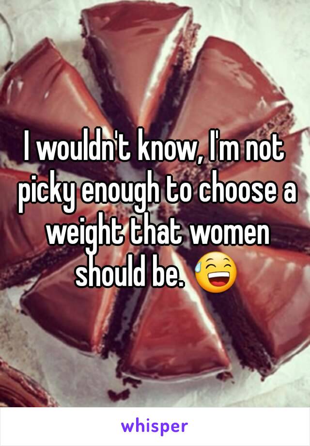 I wouldn't know, I'm not picky enough to choose a weight that women should be. 😅