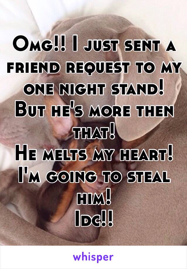 Omg!! I just sent a friend request to my one night stand! 
But he's more then that! 
He melts my heart! 
I'm going to steal him! 
Idc!! 