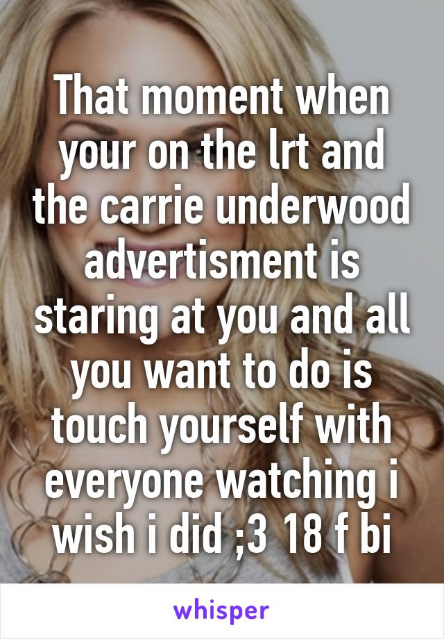 That moment when your on the lrt and the carrie underwood advertisment is staring at you and all you want to do is touch yourself with everyone watching i wish i did ;3 18 f bi