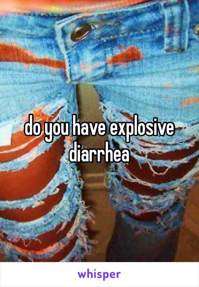 do you have explosive diarrhea 