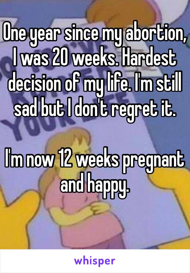 One year since my abortion, I was 20 weeks. Hardest decision of my life. I'm still sad but I don't regret it. 

I'm now 12 weeks pregnant and happy. 

