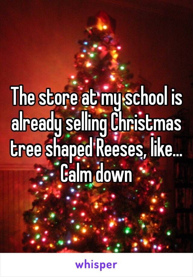 The store at my school is already selling Christmas tree shaped Reeses, like... Calm down