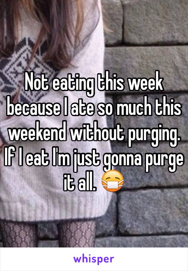 Not eating this week because I ate so much this weekend without purging. If I eat I'm just gonna purge it all. 😷