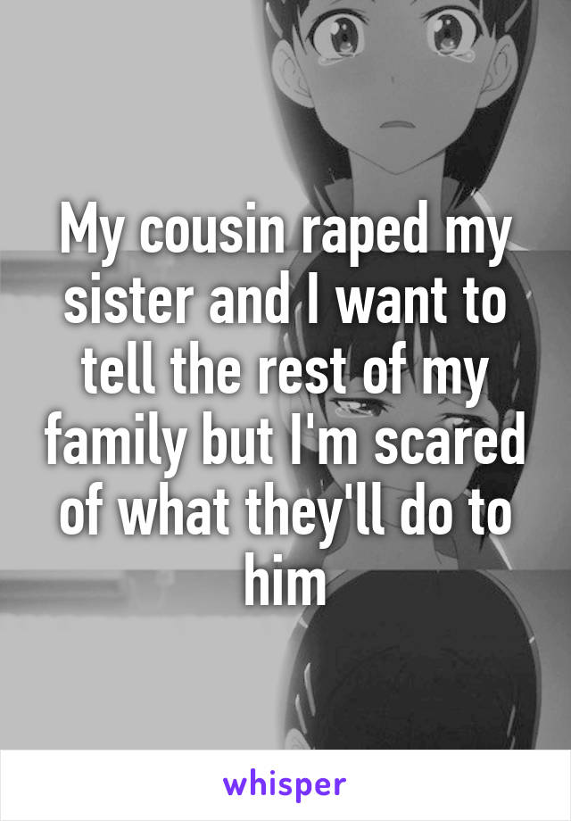 My cousin raped my sister and I want to tell the rest of my family but I'm scared of what they'll do to him