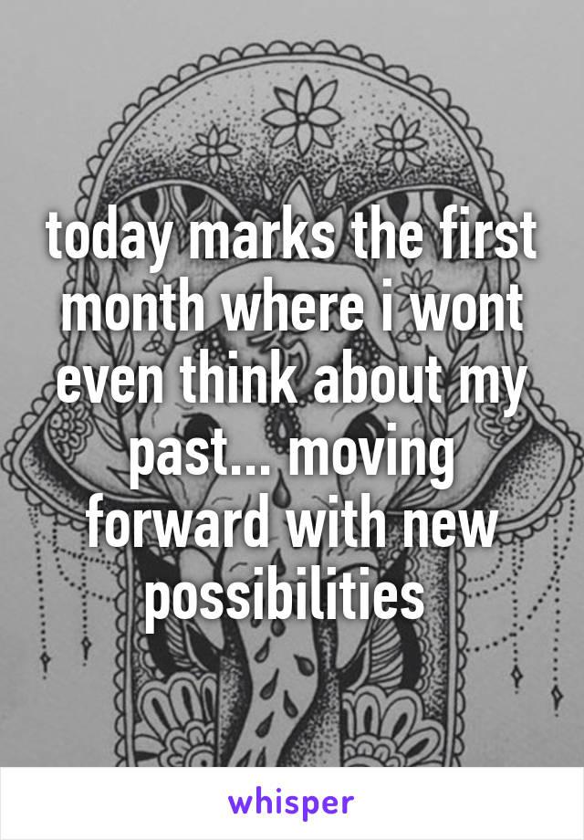 today marks the first month where i wont even think about my past... moving forward with new possibilities 