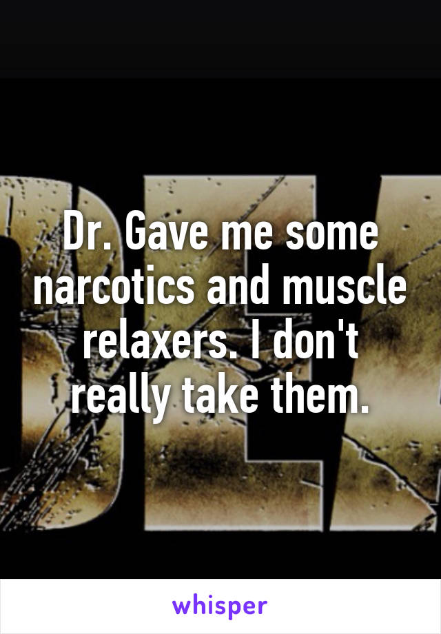 Dr. Gave me some narcotics and muscle relaxers. I don't really take them.