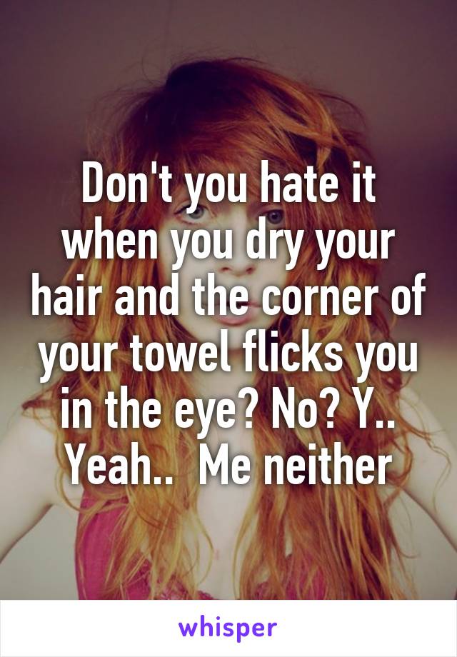 Don't you hate it when you dry your hair and the corner of your towel flicks you in the eye? No? Y.. Yeah..  Me neither