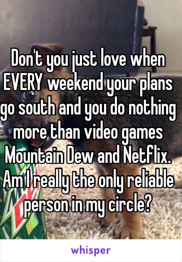 Don't you just love when EVERY weekend your plans go south and you do nothing more than video games Mountain Dew and Netflix. Am I really the only reliable person in my circle?