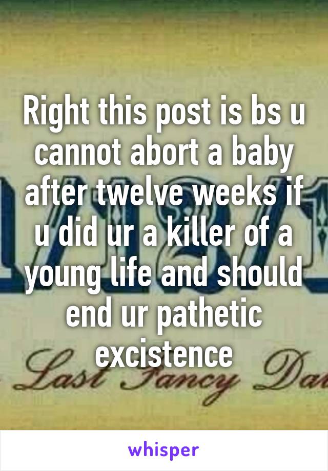 Right this post is bs u cannot abort a baby after twelve weeks if u did ur a killer of a young life and should end ur pathetic excistence