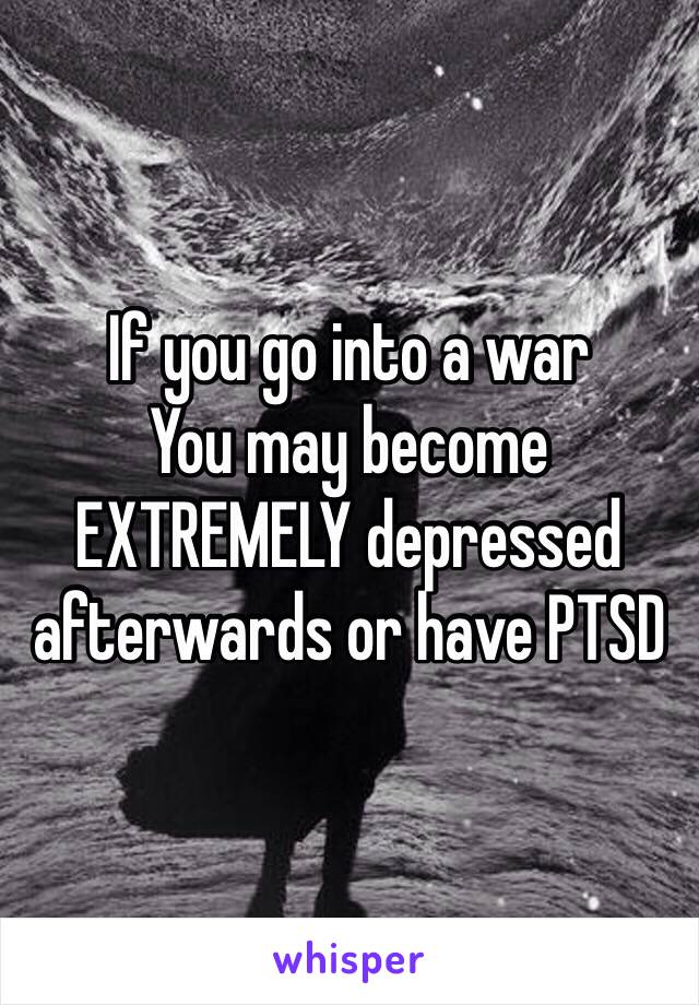 If you go into a war
You may become EXTREMELY depressed afterwards or have PTSD 