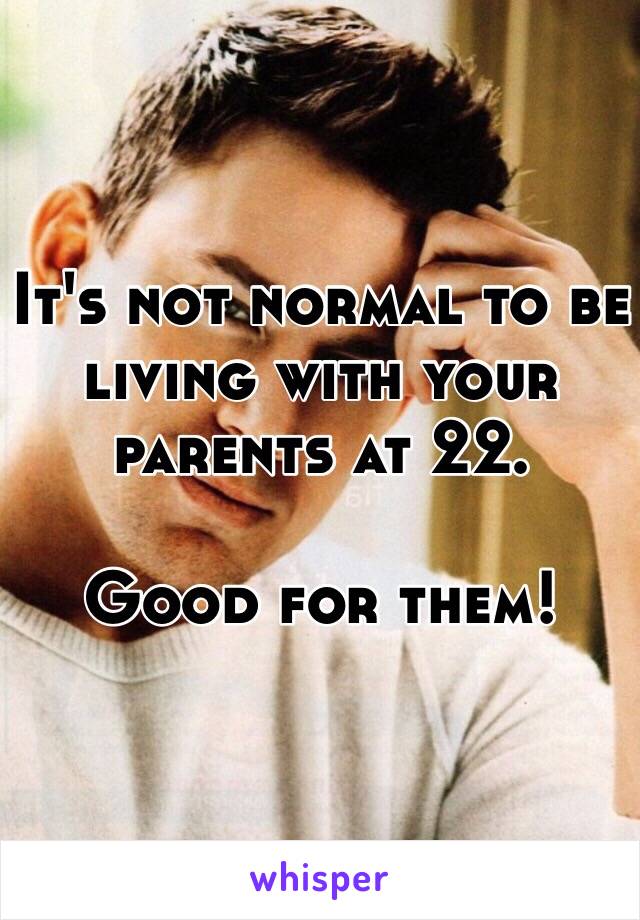 It's not normal to be living with your parents at 22.

Good for them!