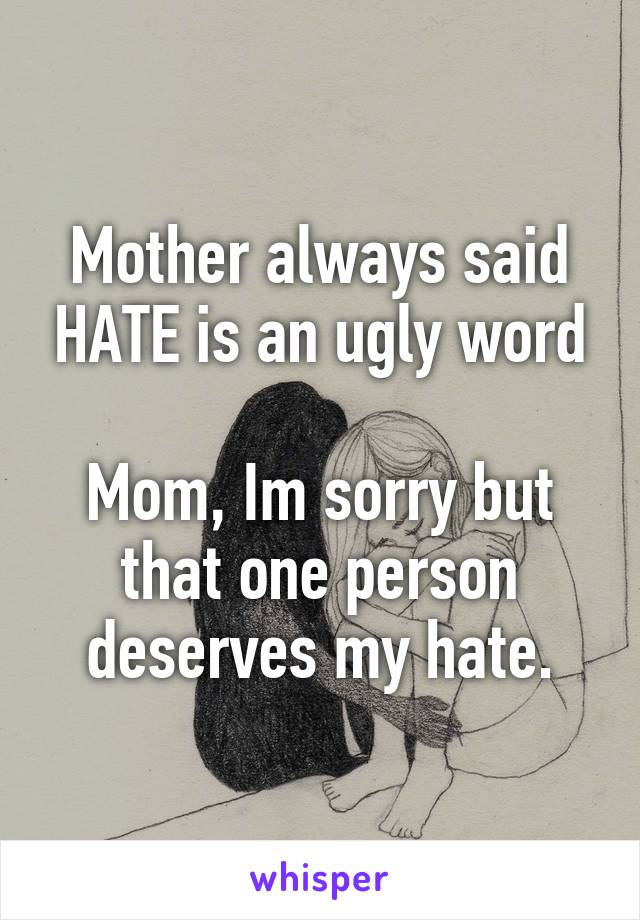 Mother always said HATE is an ugly word

Mom, Im sorry but that one person deserves my hate.