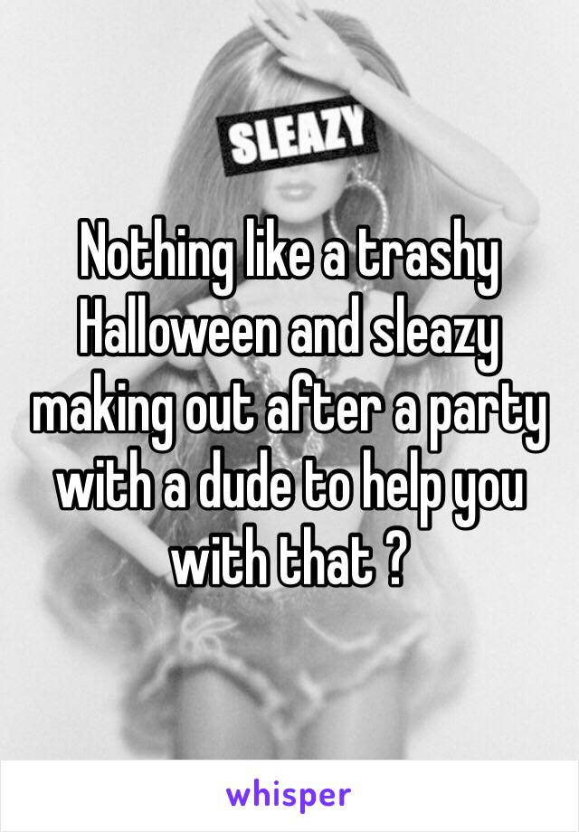 Nothing like a trashy Halloween and sleazy making out after a party with a dude to help you with that ?