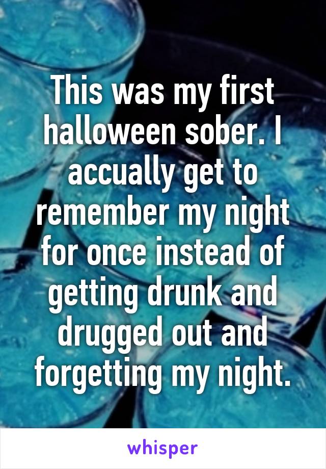 This was my first halloween sober. I accually get to remember my night for once instead of getting drunk and drugged out and forgetting my night.