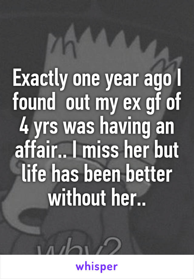 Exactly one year ago I found  out my ex gf of 4 yrs was having an affair.. I miss her but life has been better without her..