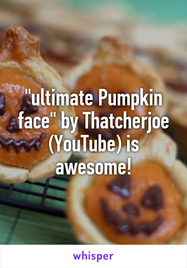 "ultimate Pumpkin face" by Thatcherjoe (YouTube) is awesome!