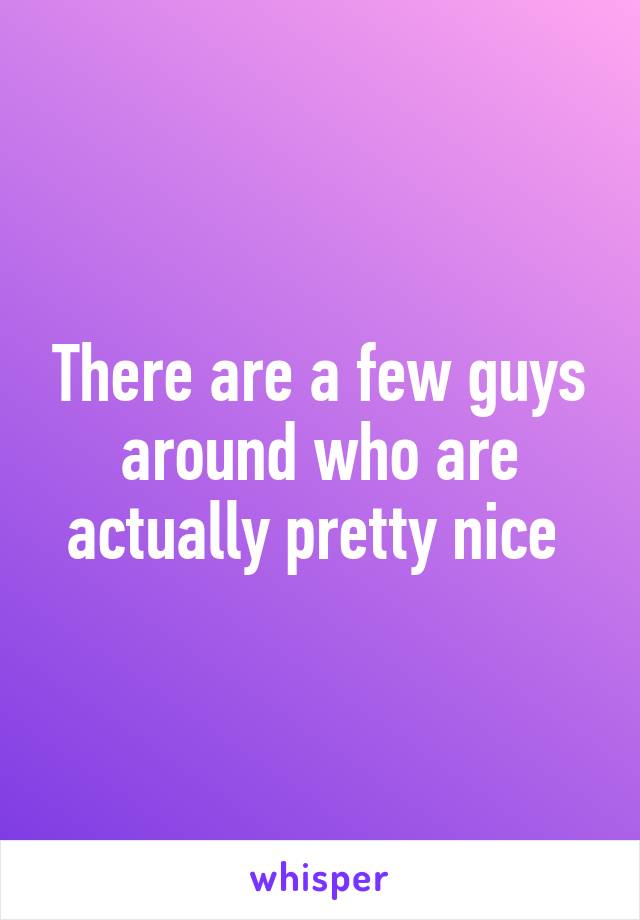 There are a few guys around who are actually pretty nice 