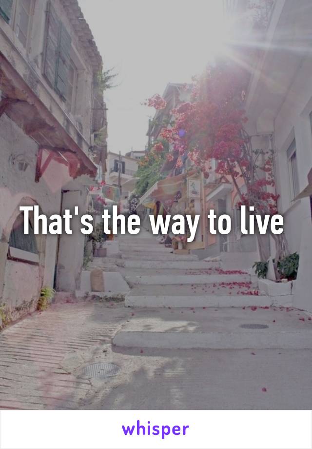 That's the way to live 