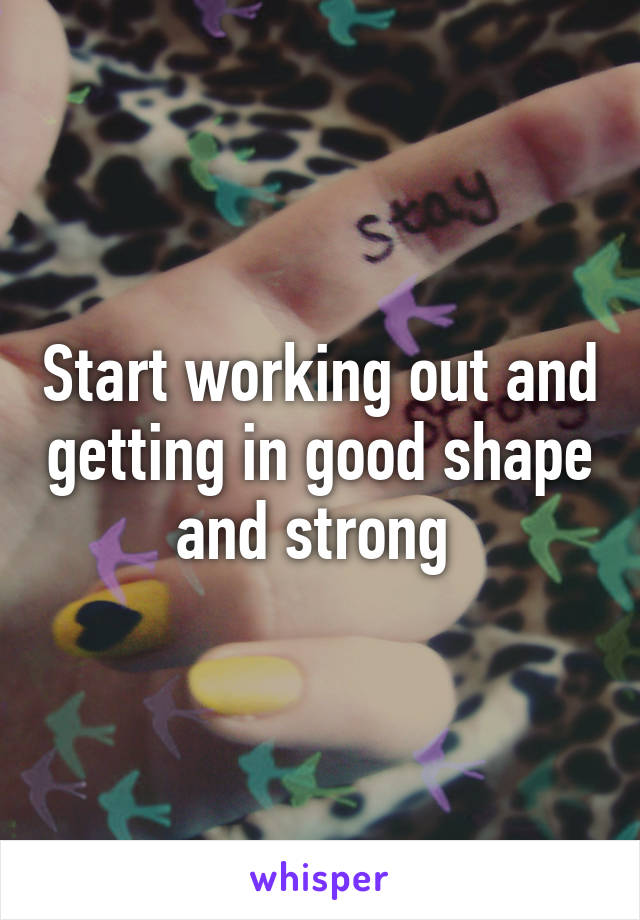 Start working out and getting in good shape and strong 