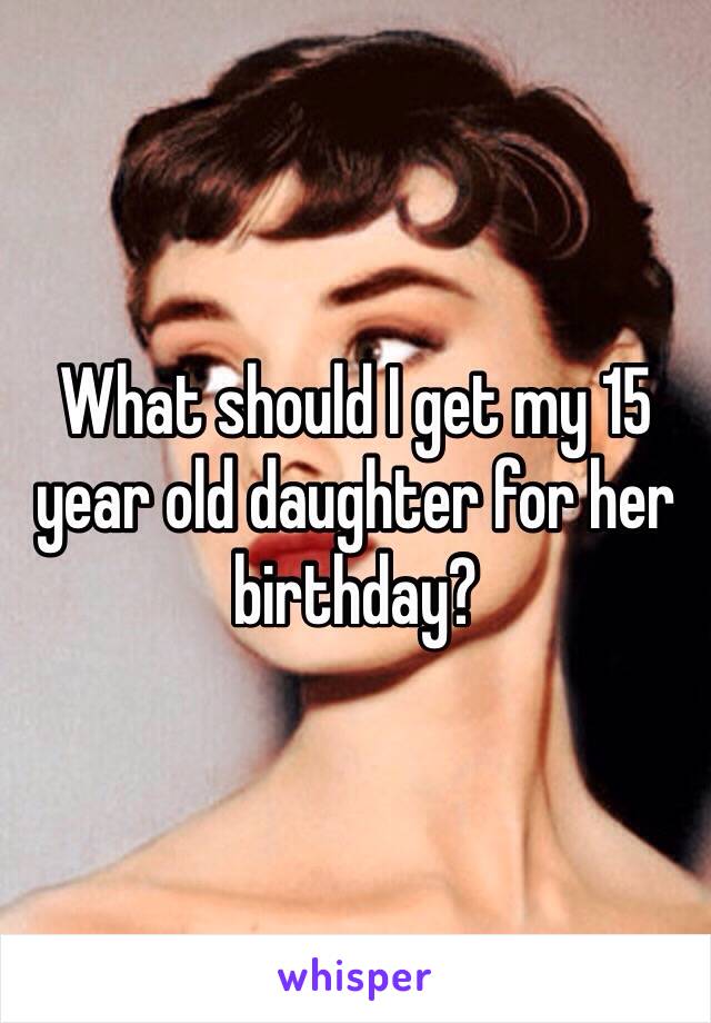 What should I get my 15 year old daughter for her birthday?