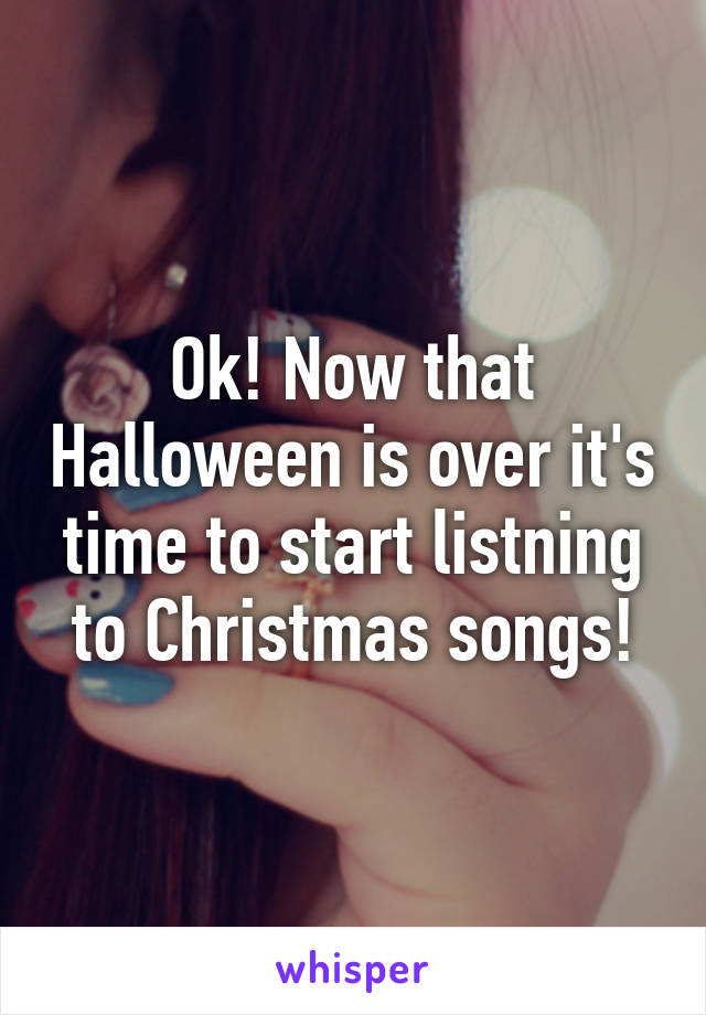 Ok! Now that Halloween is over it's time to start listning to Christmas songs!