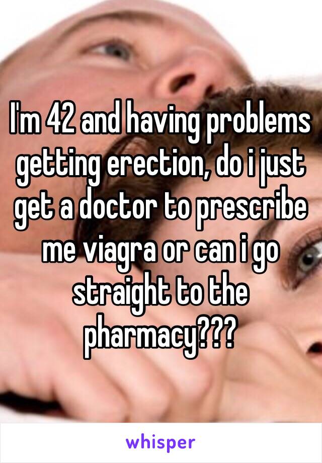 I'm 42 and having problems getting erection, do i just get a doctor to prescribe me viagra or can i go straight to the pharmacy???