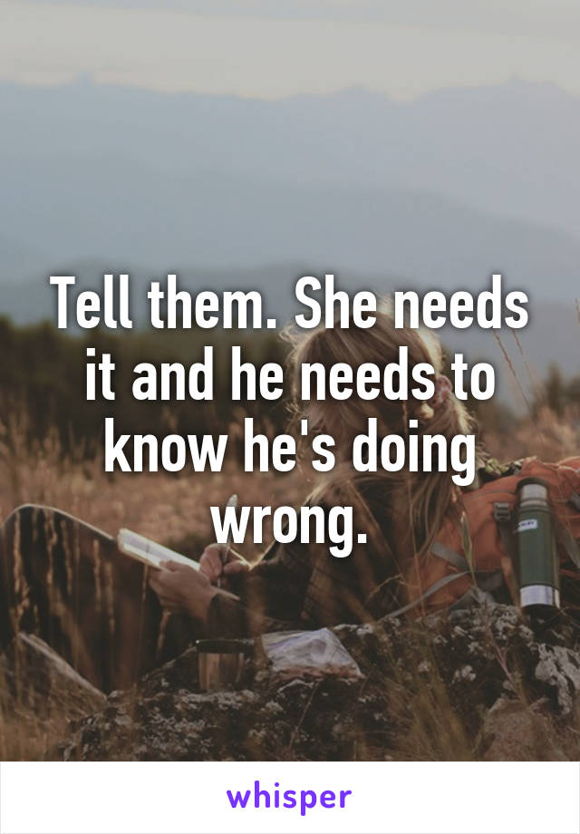 Tell them. She needs it and he needs to know he's doing wrong.