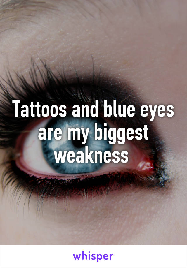 Tattoos and blue eyes are my biggest weakness 