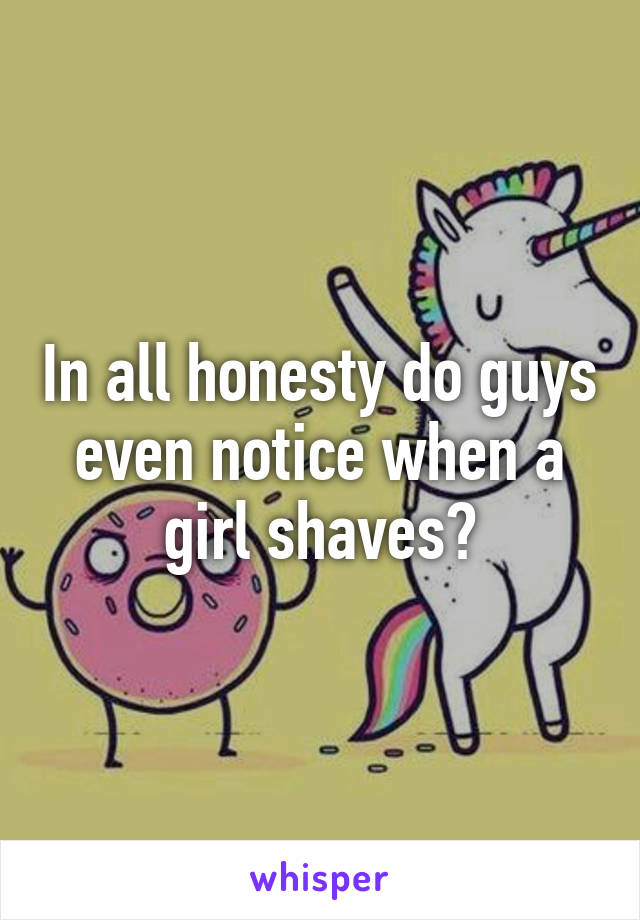 In all honesty do guys even notice when a girl shaves?