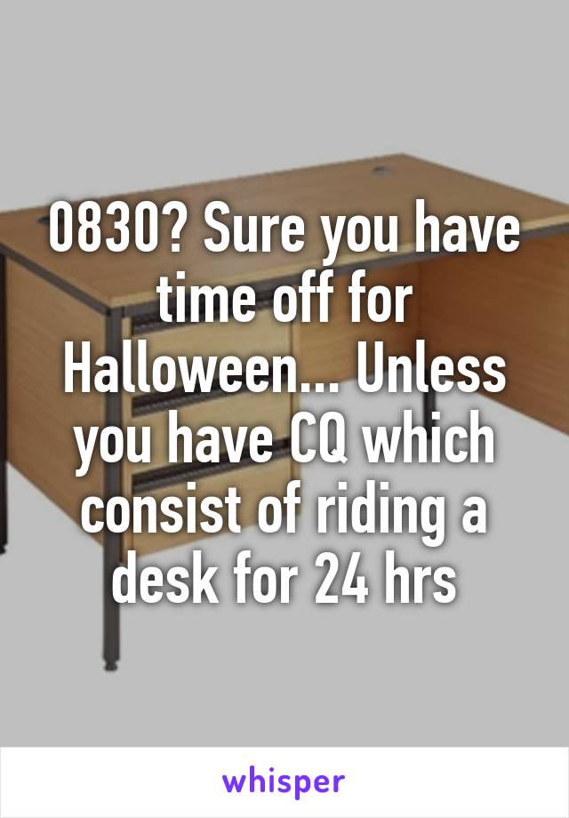 0830? Sure you have time off for Halloween... Unless you have CQ which consist of riding a desk for 24 hrs