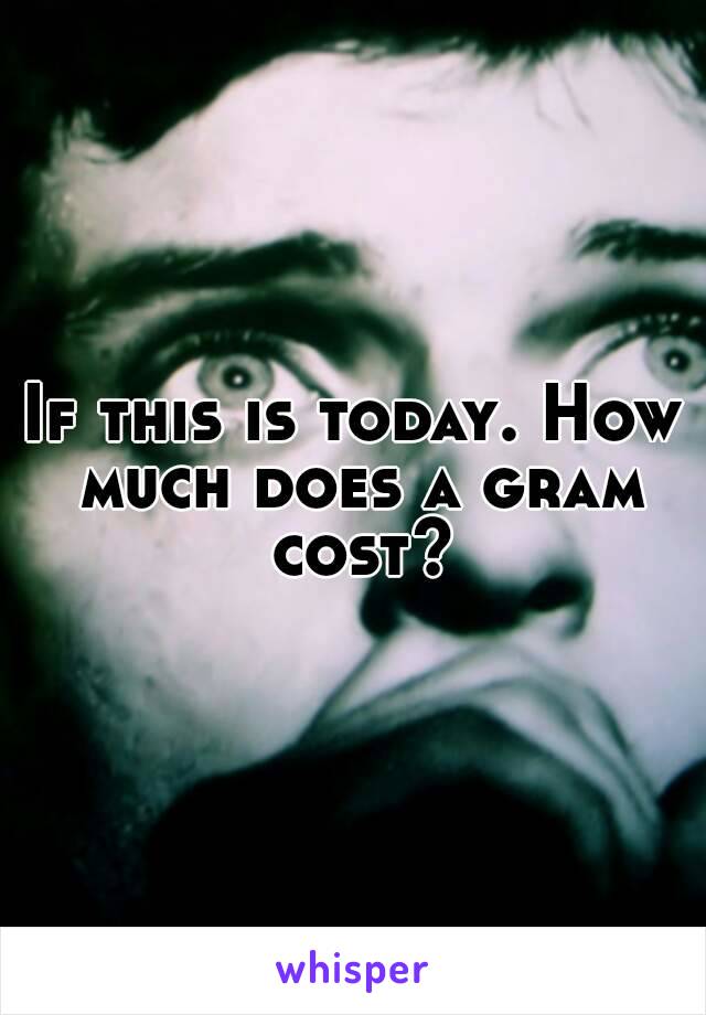 If this is today. How much does a gram cost?