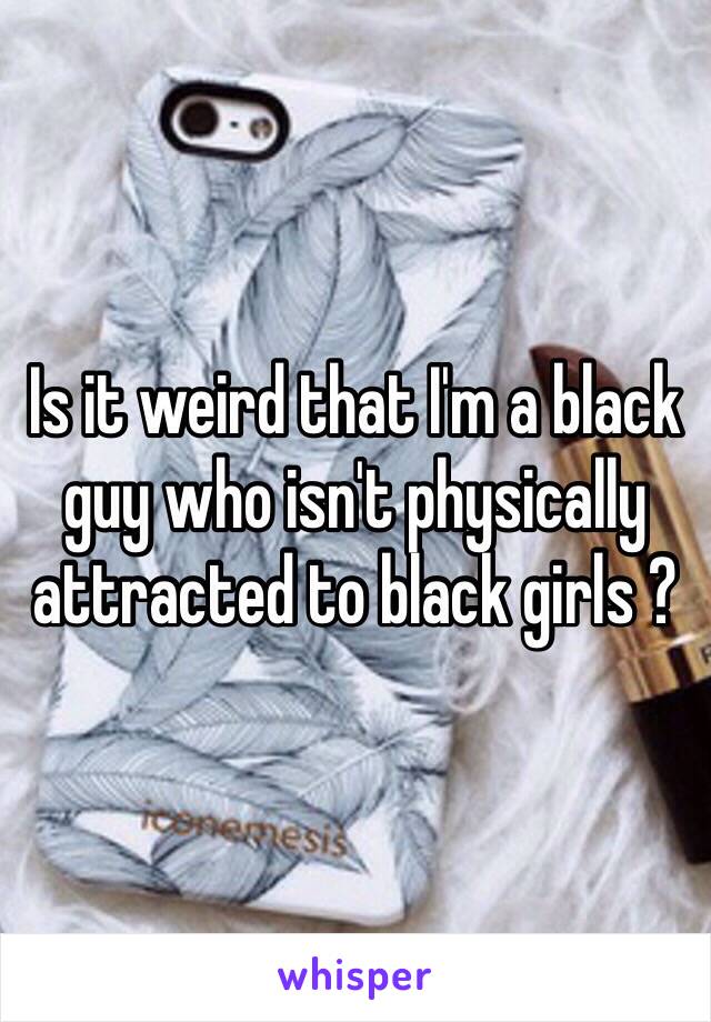 Is it weird that I'm a black guy who isn't physically attracted to black girls ? 