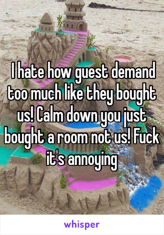  I hate how guest demand too much like they bought us! Calm down you just bought a room not us! Fuck it's annoying