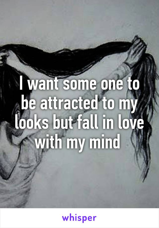 I want some one to be attracted to my looks but fall in love with my mind 