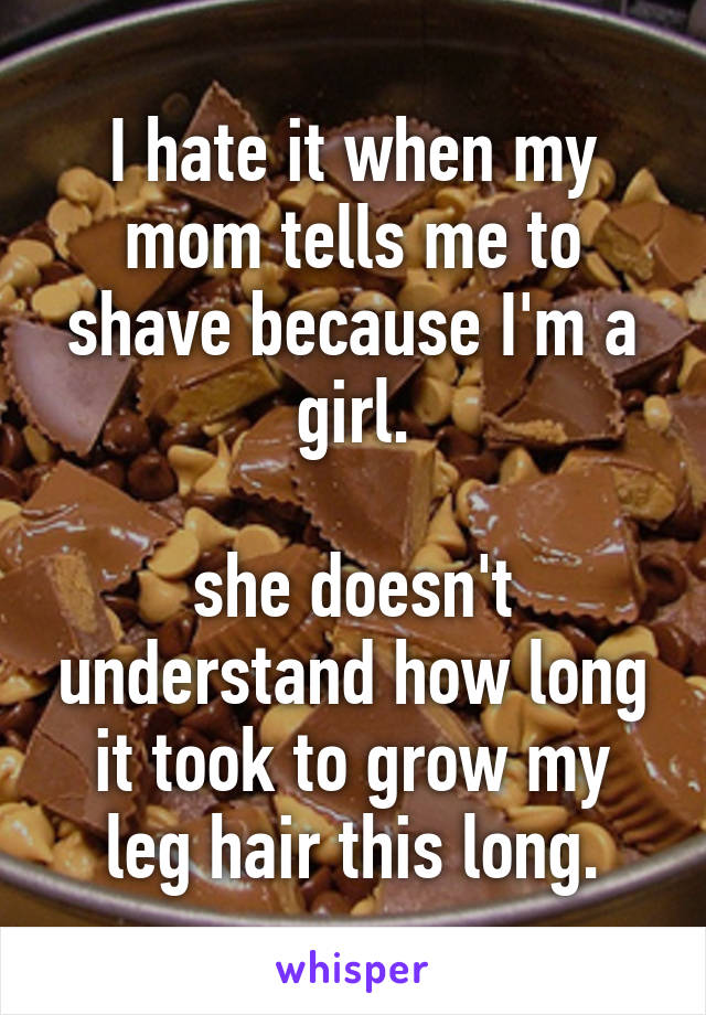 I hate it when my mom tells me to shave because I'm a girl.

she doesn't understand how long it took to grow my leg hair this long.