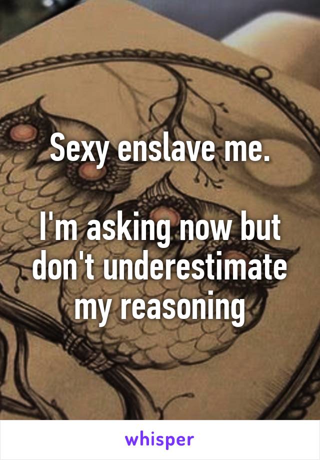 Sexy enslave me.

I'm asking now but don't underestimate my reasoning