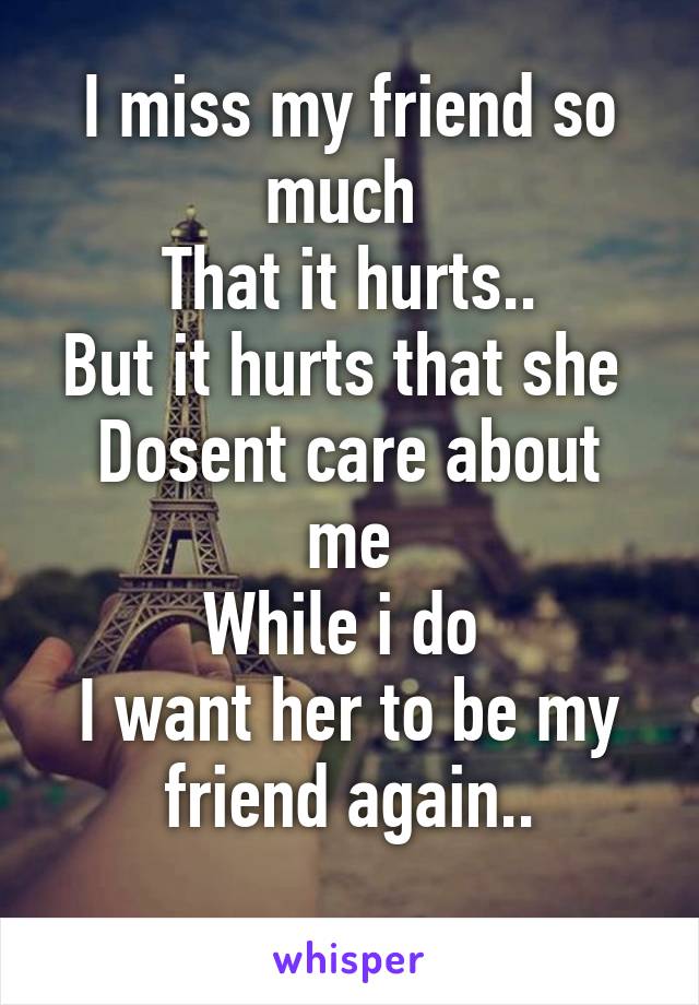 I miss my friend so much 
That it hurts..
But it hurts that she 
Dosent care about me
While i do 
I want her to be my friend again..
