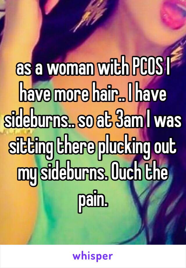 as a woman with PCOS I have more hair.. I have sideburns.. so at 3am I was sitting there plucking out my sideburns. Ouch the pain. 
