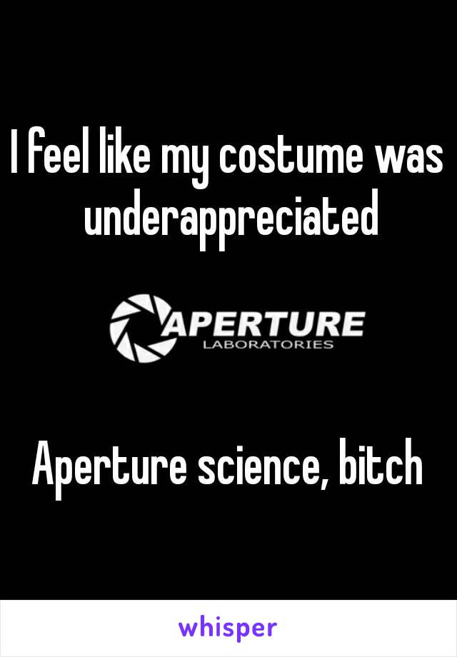 I feel like my costume was underappreciated



Aperture science, bitch