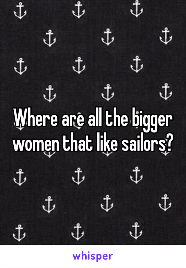 Where are all the bigger women that like sailors?