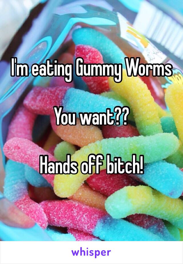 I'm eating Gummy Worms 

You want??

Hands off bitch!
