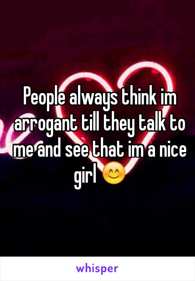 People always think im arrogant till they talk to me and see that im a nice girl 😊