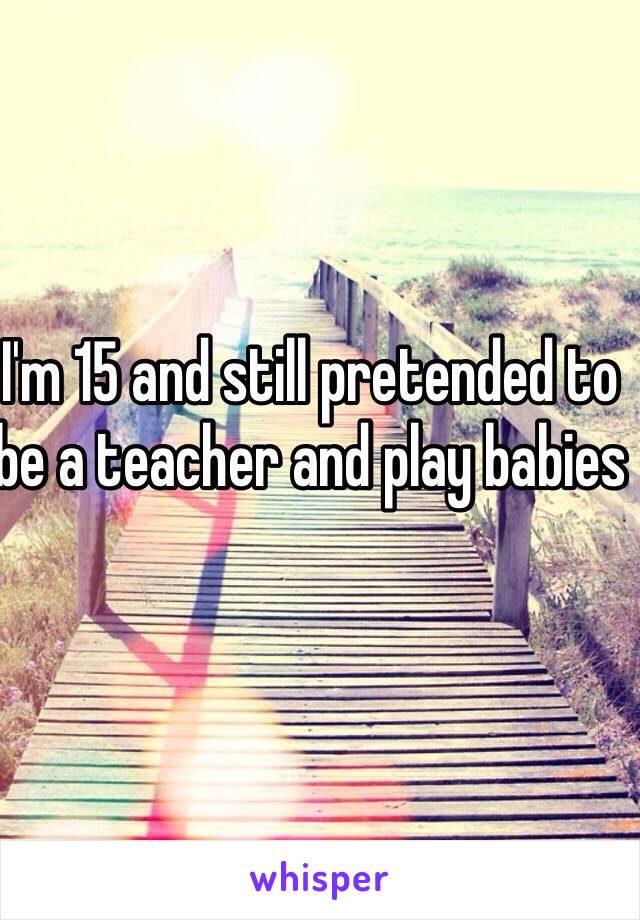 I'm 15 and still pretended to be a teacher and play babies 
