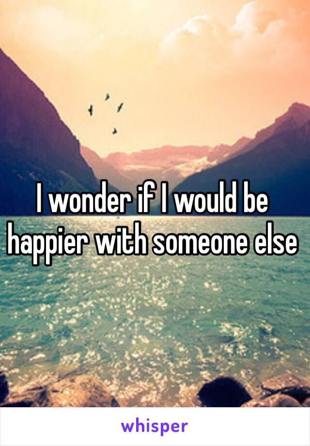 I wonder if I would be happier with someone else 