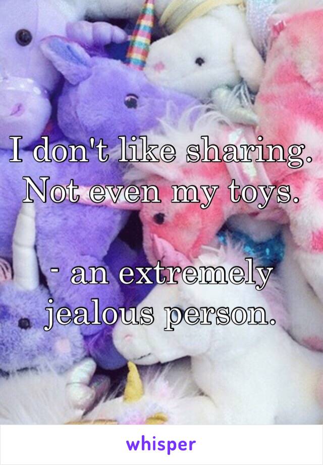 I don't like sharing. Not even my toys.

- an extremely jealous person.