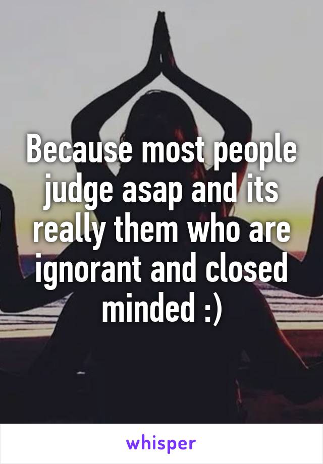 Because most people judge asap and its really them who are ignorant and closed minded :)