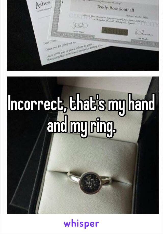 Incorrect, that's my hand and my ring.